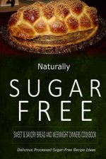 Naturally Sugar-Free - Sweet & Savory Breads and Weeknight Dinners Cookbook: Delicious Sugar-Free and Diabetic-Friendly Recipes for the Health-Conscio
