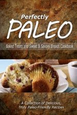 Perfectly Paleo - Baked Treats and Sweet & Savory Breads Cookbook: Indulgent Paleo Cooking for the Modern Caveman