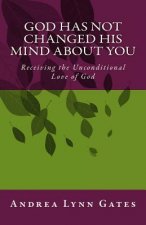 God Has Not Changed His Mind About You: Receiving the Unconditional Love of God