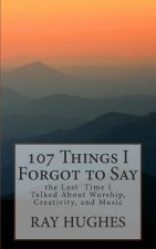 107 Things I Forgot To Say the Last Time I Talked About Worship, Creativity, and Music