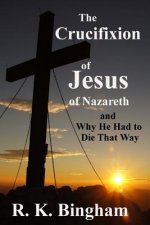 The Crucifixion of Jesus of Nazareth: And Why He Had to Die That Way