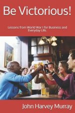 Be Victorious!: Lessons from World War I for Business and Everyday Life.
