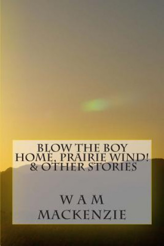 Blow The Boy Home, Prairie Wind!: & Other Stories