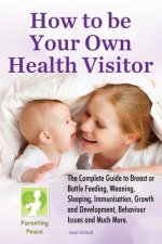 How To be Your Own Health Visitor: The Complete Guide to Breast or Bottle Feeding, Weaning, Sleeping, Immunisation, Growth and Development, Behavioura