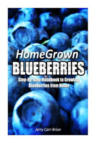 Home Grown Blueberries: The Step-By-Step Handbook to Growing Blueberries from Home