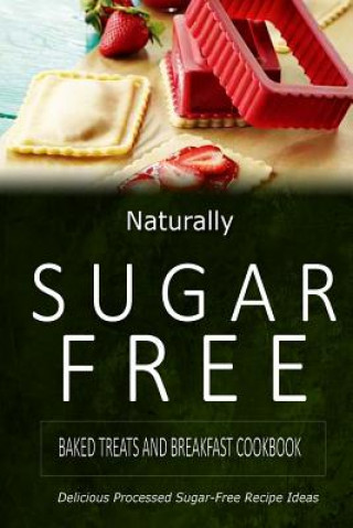 Naturally Sugar-Free - Baked Treats and Breakfast Cookbook: Delicious Sugar-Free and Diabetic-Friendly Recipes for the Health-Conscious (Naturally