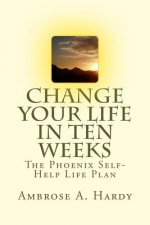 Change Your Life In Ten Weeks: The Phoenix Self-Help Life Plan