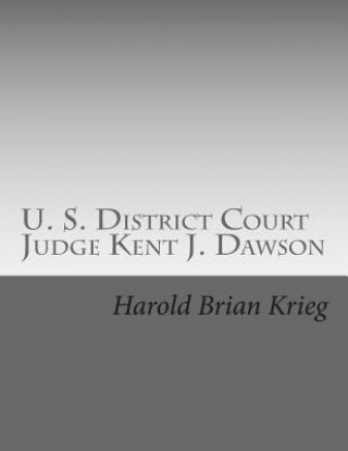 U. S. District Court Judge Kent J. Dawson: An Unauthorized Biography Of An Above The Law U. S. District Court Judge