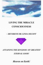 LIVING THE MIRACLE CONSCIOUSNESS, Attaining the Kingdom of Greatest Eternal Good!: Heaven on Earth!