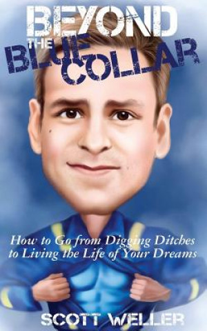 Beyond the Blue Collar: How to Go From Digging Ditches to Living the Life of Your Dreams