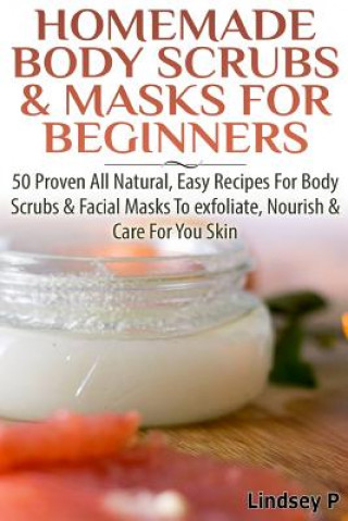 Homemade Body Scrubs & Masks for Beginners: More Than 50 Proven All Natural, Easy Recipes for Body Scrub & Facial Masks to Exfoliate, Nourish, & Care