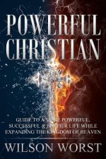 Powerful Christian: Guide to a More Powerful, Successful & Happier Life While Expanding the Kingdom of Heaven