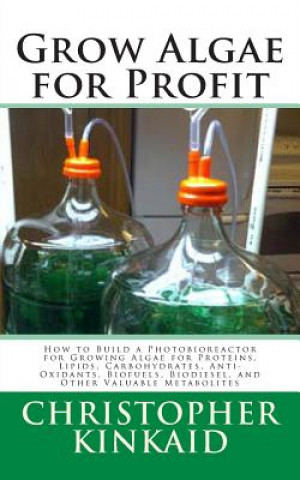 Grow Algae for Profit: How to Build a Photobioreactor for Growing Algae for Proteins, Lipids, Carbohydrates, Anti-Oxidants, Biofuels, Biodies (
