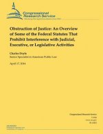 Obstruction of Justice: An Overview of Some of the Federal Statutes That Prohibit Interference with Judicial, Executive, or Legislative Activi