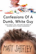 Confessions of a Dumb, White Guy: Tales about Life, Love and the Risks of Wearing White Thong Underwear