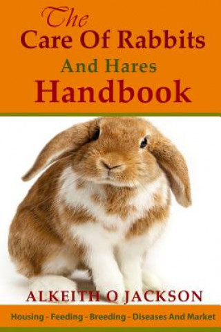 The Care Of Rabbits And Hares Handbook: Your Guide To Housing - Feeding - Breeding - Diseases And Market