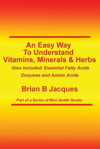 An Easy Way To Understand Vitamins, Minerals & Herbs: Also Included: Essential Fatty Acids, Enzymes & Amino Acids
