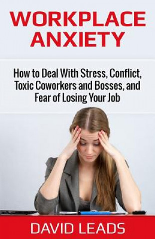 Workplace Anxiety: How to Deal With Stress, Conflict, Toxic Coworkers and Bosses, and Fear of Losing Your Job: How to Deal With Stress, C