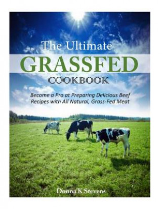 The Ultimate Grassfed Cookbook: Become a Pro at Preparing Delicious Beef Recipes with All Natural, Grass-Fed Meat