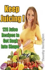Keep Juicing !: 120 Juice Recipes to Get Back into Shape