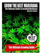 Grow the Best Marijuana: The Ultimate Guide to Growing Marijuana