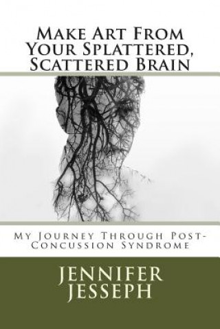 Make Art From Your Splattered, Scattered Brain: My Journey Through Post-Concussion Syndrome