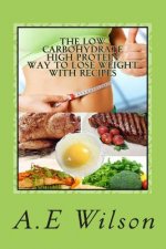 The Low Carbohydrate - High Protein - Way to Lose Weight With Recipes: Start Losing Weight & Feeling Great