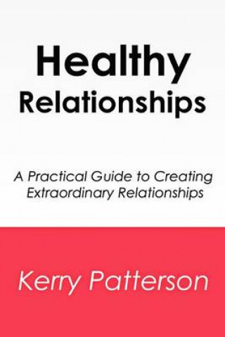 Healthy Relationships: A Practical Guide to Creating Extraordinary Relationships
