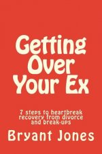 Getting Over Your Ex: 7 steps to heartbreak recovery from divorce and break-ups