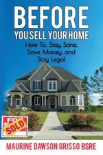 Before You Sell Your Home: How to: Stay Sane, Save Money, and Stay Legal