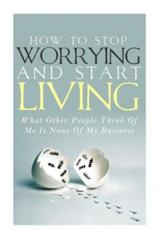 How To Stop Worrying and Start Living - What Other People Think Of Me Is None Of My Business