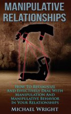 Manipulative Relationships: How To Recognize And Effectively Deal With Manipulative Behavior In Your Relationships