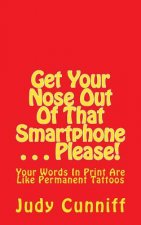 Get Your Nose Out Of That Smartphone . . . Please!: Your Words In Print Are Like Permanent Tattoos