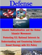 Islamic Radicalization and the Global Islamist Movement: Protecting U.S. National Interests by Understanding and Countering Islamist Grand Strategy wi