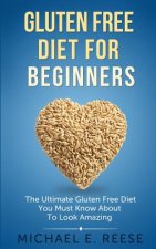 Gluten Free Diet for Beginners: The Ultimate Gluten Free Diet You Must Know About To Look Amazing
