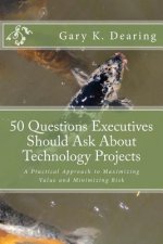 50 Questions Executives Should Ask About Technology Projects: A Practical Approach to Maximizing Value and Minimizing Risk