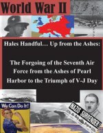 Hales Handful... Up from the Ashes: The Forgoing of the Seventh Air Force from the Ashes of Pearl Harbor to the Triumph of V-J Day