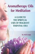 Aromatherapy Oils For Meditation: A Guide to the Spiritual Uses of Fragrant Essential Oils
