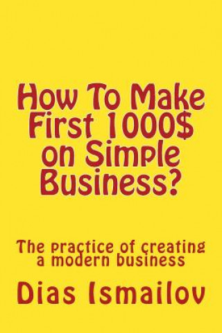 How To Make First 1000 $ on Simple Business?: The practice of creating a modern business