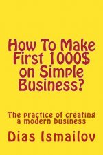 How To Make First 1000 $ on Simple Business?: The practice of creating a modern business