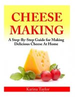 Cheese Making: A Step-By-Step Guide for Making Delicious Cheese At Home