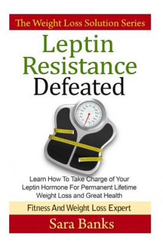 Leptin Resistance Defeated: Learn How To Take Charge of Your Leptin Hormone for Permanent Lifetime Weight Loss and Great Health