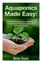 Aquaponics Made Easy: A Simple and Easy Guide to Raising Fish and Growing Food Organically in Your Home or Backyard