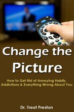Change the Picture: How to Get Rid of Annoying Habits, Addictions & Everything Wrong About You