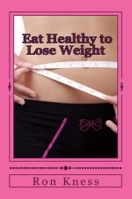 Eat Healthy to Lose Weight!: You Can Eat Yourself Thin Without Traditional Dieting And Not Feel You Are Starving Yourself