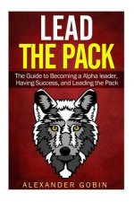 Lead the Pack: The Guide to Becoming a Alpha Leader, Having Success, and Leading the Pack: The Ultimate Guide to Lead in all parts of