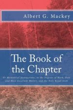 The Book of the Chapter: Or Monitorial Instructions, in the Degrees of Mark, Past and Most Excellent Master, and the Holy Royal Arch