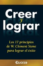 Creer y lograr: Los 17 principios de W. Clement Stone para lograr el exito