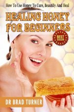 Healing Honey For Beginners: How To Use Honey To Cure, Beautify And Heal