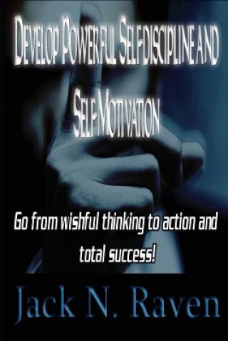 Develop Powerful Self-discipline and Self-Motivation: Go From wishful thinking to action and total success!